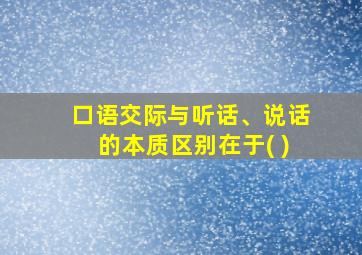 口语交际与听话、说话的本质区别在于( )